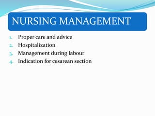 NURSING MANAGEMENT
1. Proper care and advice
2. Hospitalization
3. Management during labour
4. Indication for cesarean section
 