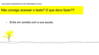 Não consigo acessar o teste? O que devo fazer??
• Entre em contato com a sua escola.
AVALIAÇÃO DIAGNÓSTICA DE PERNAMBUCO 2021
 