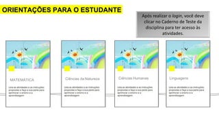 ORIENTAÇÕES PARA O ESTUDANTE
MATEMÁTICA Ciências da Natureza Ciências Humanas Linguagens
Após realizar o login, você deve
clicar no Caderno de Teste da
disciplina para ter acesso às
atividades.
 