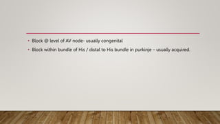 • Block @ level of AV node- usually congenital
• Block within bundle of His / distal to His bundle in purkinje – usually acquired.
 