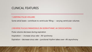 CLINICAL FEATURES
1.VARYING PULSE VOLUME:
Some atrial beats– contribute to ventricular filling--- varying ventricular volumes
2.REVERSE PULSUS PARADOXUS (IN ISORHYTHMIC AV DISSOCIATION):
Pulse volume decrease during expiration
Inspiration--- increase sinus rate – AV synchrony
Expiration – decrease sinus rate – junctional rhythm takes over--AV asynchrony
 
