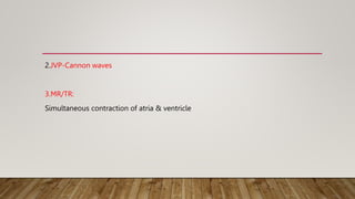 2.JVP-Cannon waves
3.MR/TR:
Simultaneous contraction of atria & ventricle
 