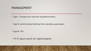 MANAGEMENT
• Type I : increase sinus rate with sympathomimetics
• Type II: control tachyarrhythmias from subsidiary pacemakers
• Type III : PPI
• TYP IV: digoxin specific Ab ( digibind/digiFab)
 