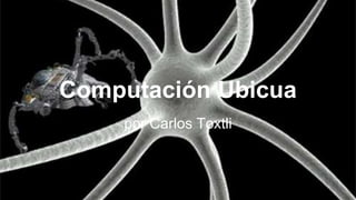 Computación Ubicua 
por Carlos Toxtli 
 