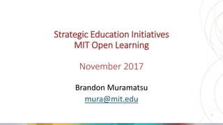 1
Strategic Education Initiatives
MIT Open Learning
November 2017
Brandon Muramatsu
mura@mit.edu
 