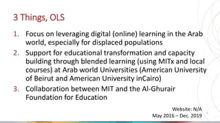 3 Things, OLS
1. Focus on leveraging digital (online) learning in the Arab
world, especially for displaced populations
2. ...