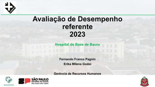 Avaliação de Desempenho
referente
2023
Hospital de Base de Bauru
Fernando Franco Pagnin
Erika Milena Godoi
Gerência de Recursos Humanos
 