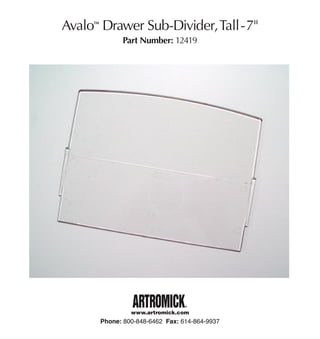 Avalo Drawer Sub-Divider, Tall -7"
     TM




                Part Number: 12419




                   www.artromick.com
          Phone: 800-848-6462 Fax: 614-864-9937
 