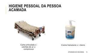 HIGIENE PESSOAL DA PESSOA
ACAMADA
ATIVIDADES DE VIDA DIÁRIA 15
Cama articulada c/
colchão de ar c/
compressor
Creme hidratante s/ cheiro
 