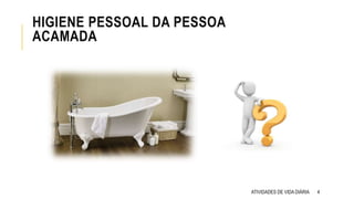 HIGIENE PESSOAL DA PESSOA
ACAMADA
ATIVIDADES DE VIDA DIÁRIA 4
 