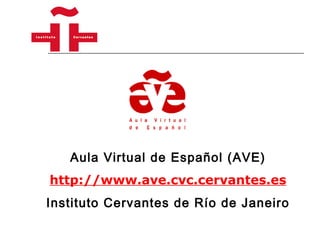 Aula Virtual de Español (AVE) http://www.ave.cvc.cervantes.es Instituto Cervantes de Río de Janeiro 