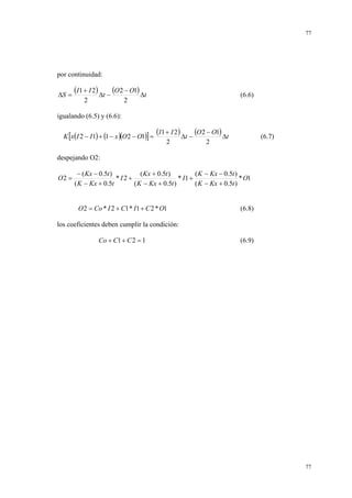 77

por continuidad:

∆S =

(I1 + I 2) ∆t − (O 2 − O1) ∆t
2

(6.6)

2

igualando (6.5) y (6.6):
K [x(I 2 − I1) + (1 − x )(O 2 − O1)] =

(I1 + I 2) ∆t − (O 2 − O1) ∆t
2

(6.7)

2

despejando O2:
O2 =

− ( Kx − 0.5t )
( Kx + 0.5t )
( K − Kx − 0.5t )
*I2 +
* I1 +
* O1
( K − Kx + 0.5t
( K − Kx + 0.5t )
( K − Kx + 0.5t )
O 2 = Co * I 2 + C1 * I1 + C 2 * O1

(6.8)

los coeficientes deben cumplir la condición:
Co + C1 + C 2 = 1

(6.9)

77

 