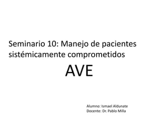 Seminario 10: Manejo de pacientes
sistémicamente comprometidos
AVE
Alumno: Ismael Aldunate
Docente: Dr. Pablo Milla
 