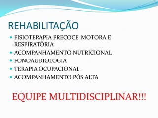 REHABILITAÇÃO
 FISIOTERAPIA PRECOCE, MOTORA E
RESPIRATÓRIA
 ACOMPANHAMENTO NUTRICIONAL
 FONOAUDIOLOGIA
 TERAPIA OCUPACIONAL
 ACOMPANHAMENTO PÓS ALTA
EQUIPE MULTIDISCIPLINAR!!!
 