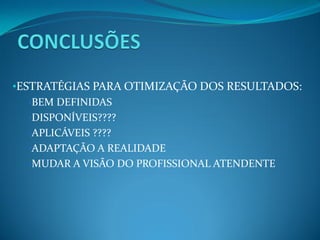 •ESTRATÉGIAS PARA OTIMIZAÇÃO DOS RESULTADOS:
•BEM DEFINIDAS
•DISPONÍVEIS????
•APLICÁVEIS ????
•ADAPTAÇÃO A REALIDADE
•MUDAR A VISÃO DO PROFISSIONAL ATENDENTE
 
