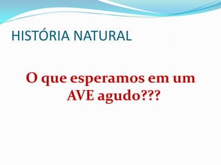 HISTÓRIA NATURAL
O que esperamos em um
AVE agudo???
 