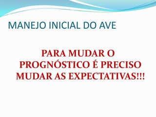 MANEJO INICIAL DO AVE
PARA MUDAR O
PROGNÓSTICO É PRECISO
MUDAR AS EXPECTATIVAS!!!
 