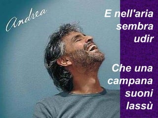 E nell'aria sembra udir Che una campana suoni lassù 