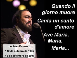 Quando il giorno muore Luciano Pavarotti * 12 de outubro de 1935 + 6 de setembro de 2007 Canta un canto d'amore Ave Maria, Maria,  Maria... 