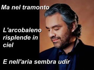 E nell'aria sembra udir Ma nel tramonto L'arcobaleno risplende in ciel 