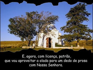 E, agora, com licença, patrão, que vou aproveitar a olada para um dedo de prosa  com Nossa Senhora.   