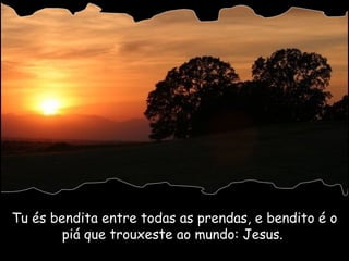 Tu és bendita entre todas as prendas, e bendito é o piá que trouxeste ao mundo: Jesus.  