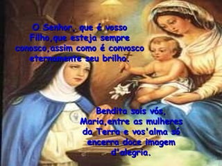 O Senhor, que é vosso Filho,que esteja sempre conosco,assim como é convosco eternamente seu brilho. Bendita sois vós, Maria,entre as mulheres da Terra e vos'alma só encerra doce imagem d'alegria. 