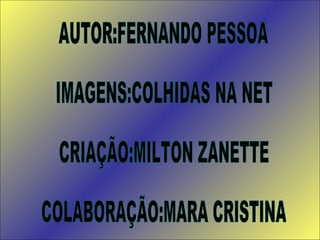 AUTOR:FERNANDO PESSOA IMAGENS:COLHIDAS NA NET CRIAÇÃO:MILTON ZANETTE COLABORAÇÃO:MARA CRISTINA 