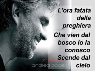 L'ora fatata della preghiera Che vien dal bosco io la conosco Scende dal cielo 