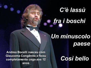 Un minuscolo paese C'è lassù  fra i boschi  Così bello Andrea Bocelli nasceu com Glaucoma Congênito e ficou completamente cego aos 12 anos 