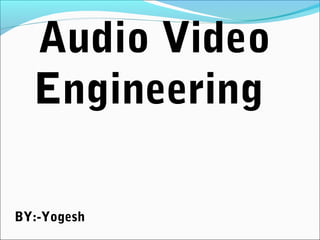 Audio Video
Engineering
BY:-Yogesh
 