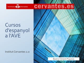 Cursos
d’espanyol
a l’AVE

Institut Cervantes 2.0

                         Beatriz Climent Piqueras
 