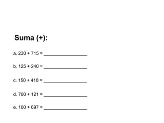 Suma (+):

a. 230 + 715 = _________________

b. 125 + 240 = _________________


c. 150 + 410 = _________________


d. 700 + 121 = _________________

e. 100 + 697 = _________________
 