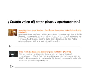 ¿Cuánto valen (€) estos pisos y apartamentos?




1.- _______________________________________




 2.- _______________________________________
 