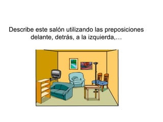 Describe este salón utilizando las preposiciones
       delante, detrás, a la izquierda,…
 