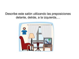 Describe este salón utilizando las preposiciones
       delante, detrás, a la izquierda,…
 
