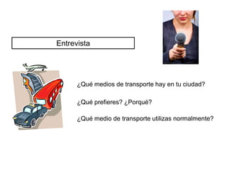 Entrevista




      ¿Qué medios de transporte hay en tu ciudad?

      ¿Qué prefieres? ¿Porqué?

      ¿Qué medio de transporte utilizas normalmente?
 