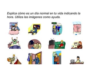 Explica cómo es un día normal en tu vida indicando la
hora. Utiliza las imágenes como ayuda.
 