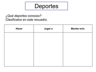 Deportes
¿Qué deportes conoces?
Clasifícalos en este recuadro.

       Hacer               Jugar a   Montar en/a
 