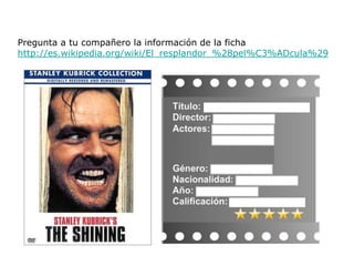 Pregunta a tu compañero la información de la ficha
http://es.wikipedia.org/wiki/El_resplandor_%28pel%C3%ADcula%29
 