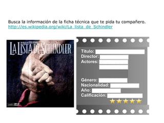Busca la información de la ficha técnica que te pida tu compañero.
http://es.wikipedia.org/wiki/La_lista_de_Schindler
 