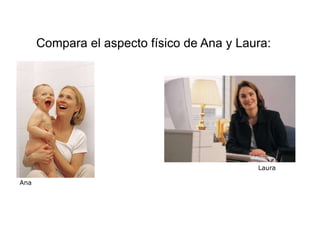 Compara el aspecto físico de Ana y Laura:




                                            Laura

Ana
 