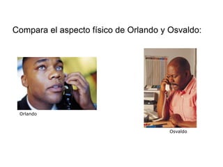 Compara el aspecto físico de Orlando y Osvaldo:




 Orlando



                                       Osvaldo
 