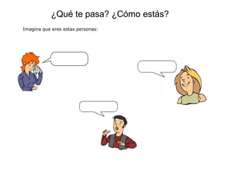 ¿Qué te pasa? ¿Cómo estás?
Imagina que eres estas personas:
 