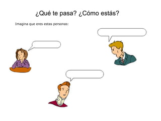 ¿Qué te pasa? ¿Cómo estás?
Imagina que eres estas personas:
 