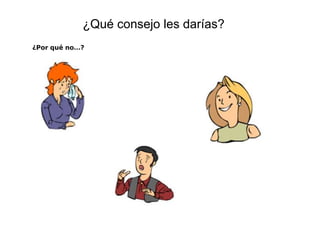 ¿Qué consejo les darías?
¿Por qué no…?
 