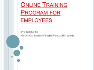 ONLINE TRAINING
PROGRAM FOR
EMPLOYEES
By : Yash Dodia
PG-DHRM, Faculty of Social Work, MSU- Baroda
 