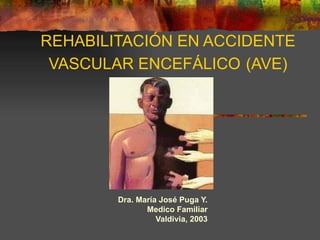 REHABILITACIÓN EN ACCIDENTE VASCULAR ENCEFÁLICO   (AVE) Dra. María José Puga Y. Medico Familiar Valdivia, 2003 