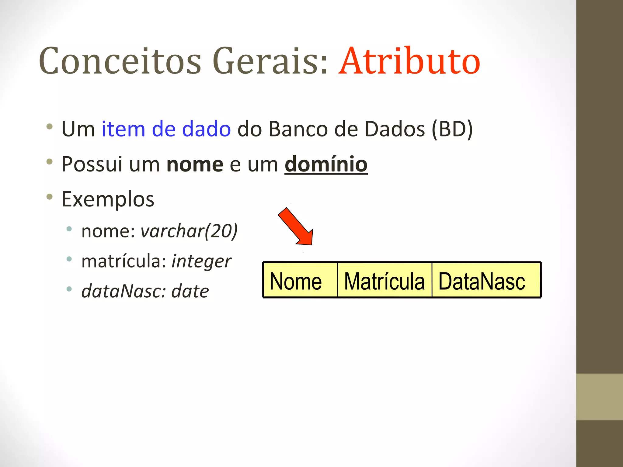 Conceitos Gerais: Atributo
• Um item de dado do Banco de Dados (BD)
• Possui um nome e um domínio
• Exemplos
• nome: varchar(20)
• matrícula: integer
• dataNasc: date DataNascMatrículaNome
 