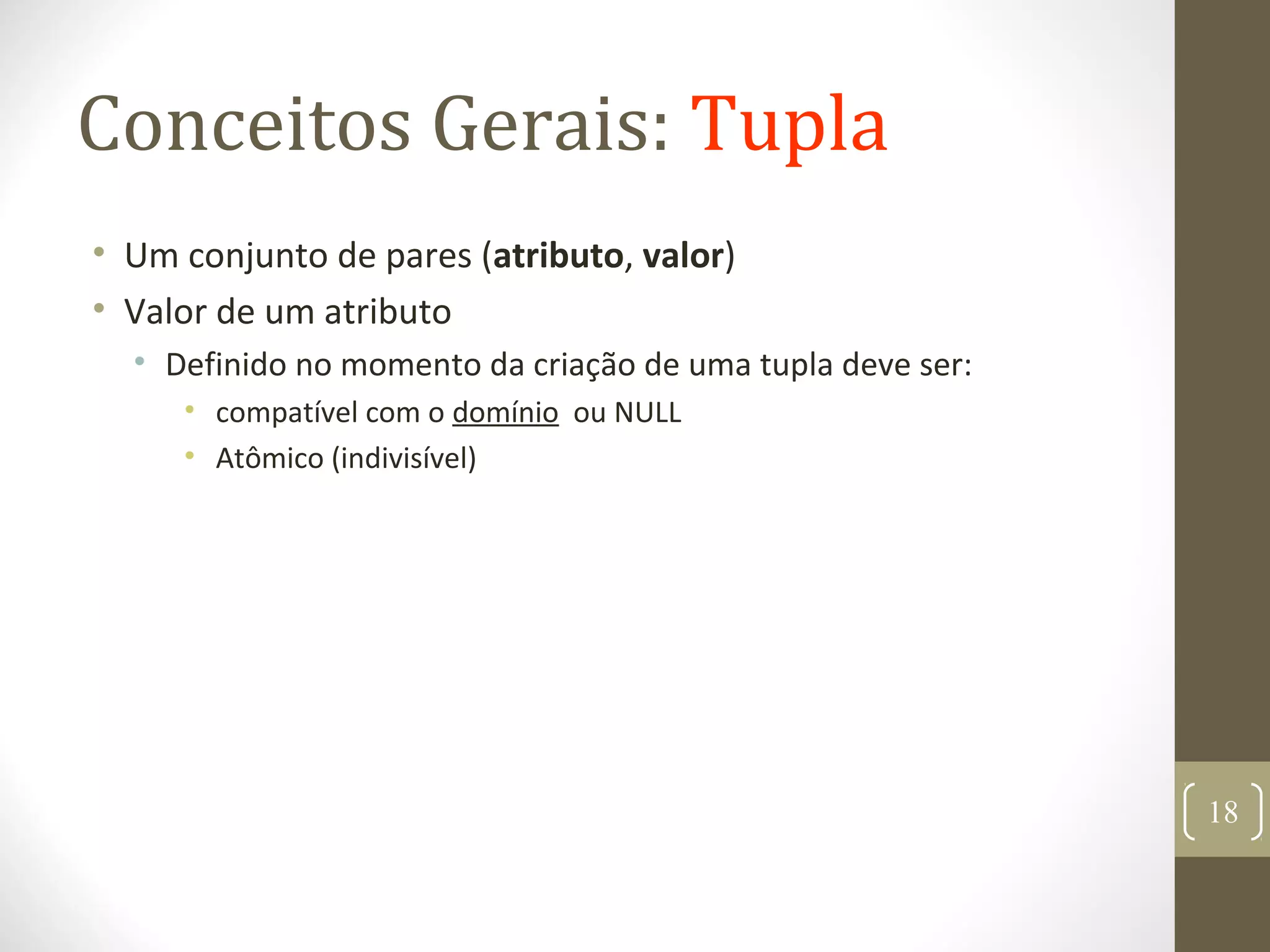 Conceitos Gerais: Tupla
• Um conjunto de pares (atributo, valor)
• Valor de um atributo
• Definido no momento da criação de uma tupla deve ser:
• compatível com o domínio ou NULL
• Atômico (indivisível)
18
 